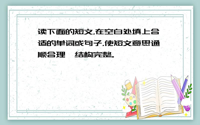 读下面的短文，在空白处填上合适的单词或句子，使短文意思通顺合理、结构完整。