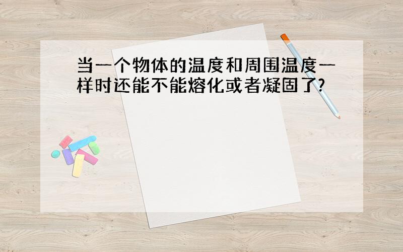 当一个物体的温度和周围温度一样时还能不能熔化或者凝固了?