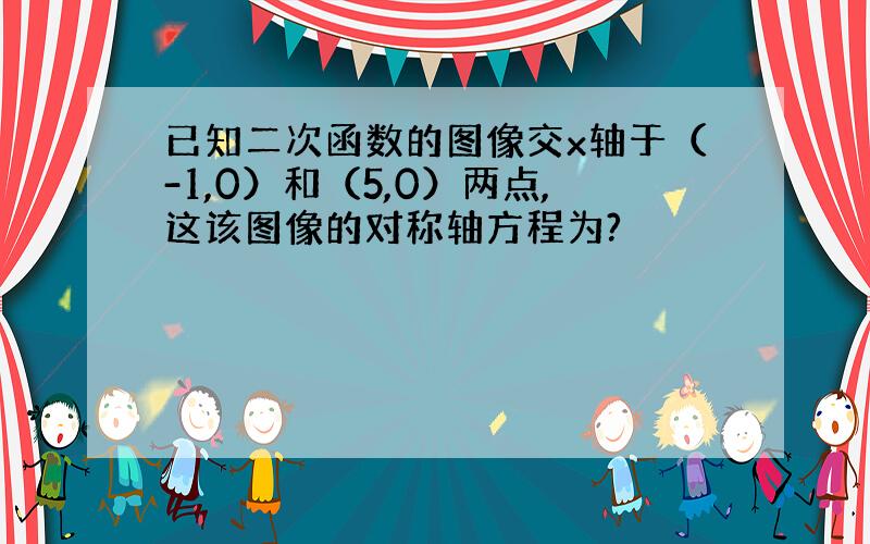 已知二次函数的图像交x轴于（-1,0）和（5,0）两点,这该图像的对称轴方程为?