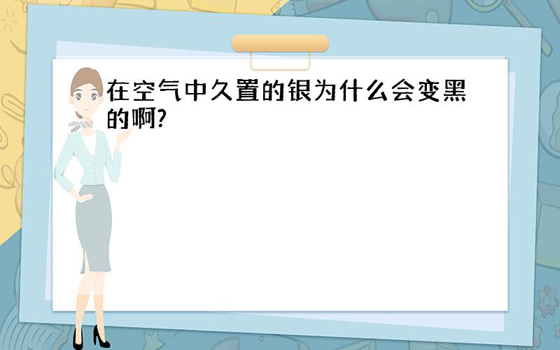 在空气中久置的银为什么会变黑的啊?