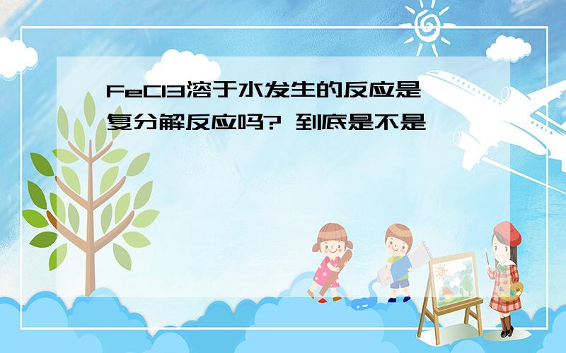 FeCl3溶于水发生的反应是复分解反应吗? 到底是不是