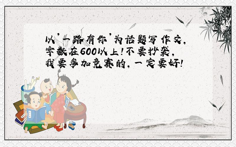 以'一路有你'为话题写作文,字数在600以上!不要抄袭,我要参加竞赛的,一定要好!