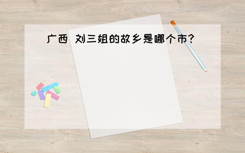 广西 刘三姐的故乡是哪个市?