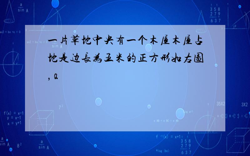 一片草地中央有一个木屋木屋占地是边长为五米的正方形如右图，a