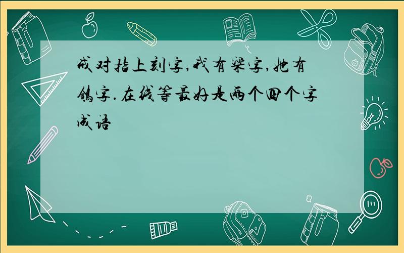 戒对指上刻字,我有梁字,她有鸽字.在线等最好是两个四个字成语