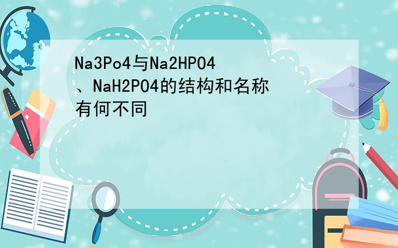 Na3Po4与Na2HPO4、NaH2PO4的结构和名称有何不同