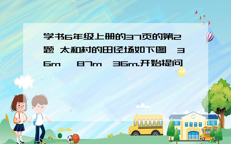 学书6年级上册的37页的第2题 太和村的田径场如下图,36m ,87m,36m.开始提问