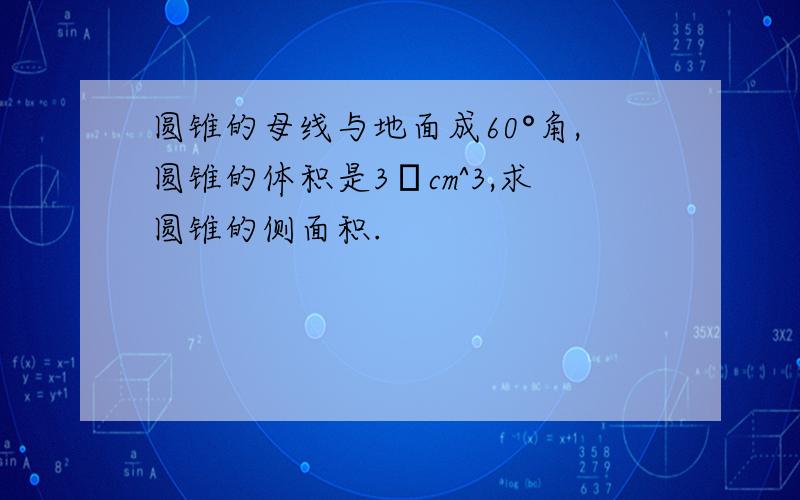 圆锥的母线与地面成60°角,圆锥的体积是3πcm^3,求圆锥的侧面积.