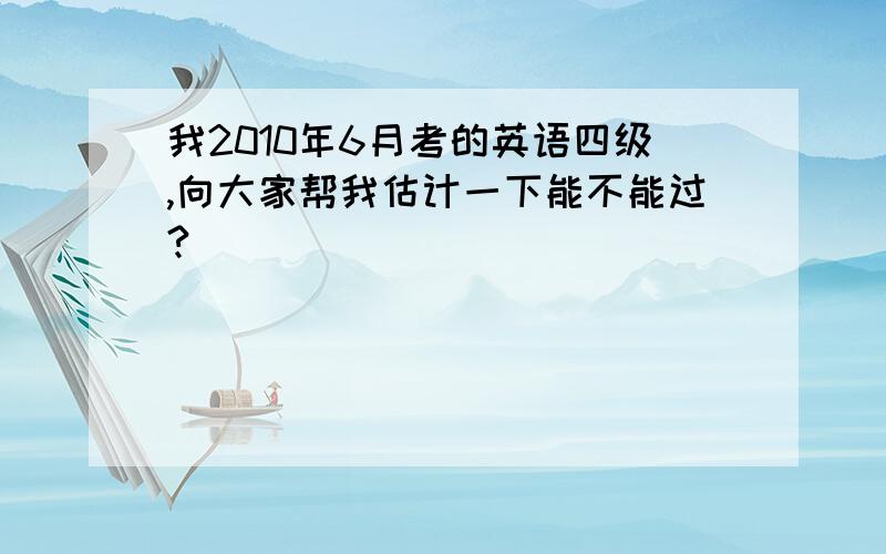 我2010年6月考的英语四级,向大家帮我估计一下能不能过?