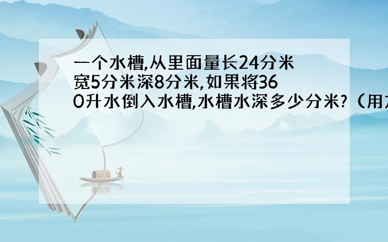 一个水槽,从里面量长24分米宽5分米深8分米,如果将360升水倒入水槽,水槽水深多少分米?（用方程解）