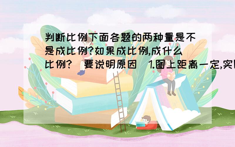 判断比例下面各题的两种量是不是成比例?如果成比例,成什么比例?（要说明原因）1.图上距离一定,实际距离和比例尺.2.ab