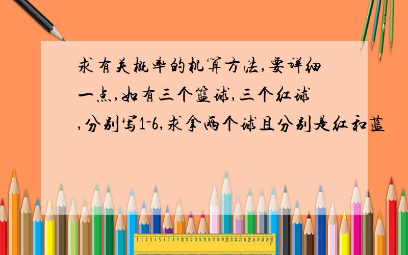 求有关概率的机算方法,要详细一点,如有三个篮球,三个红球,分别写1-6,求拿两个球且分别是红和蓝