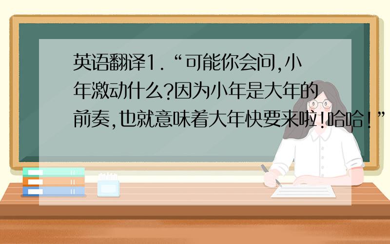 英语翻译1.“可能你会问,小年激动什么?因为小年是大年的前奏,也就意味着大年快要来啦!哈哈!”2.“我先去外婆家拜年,收