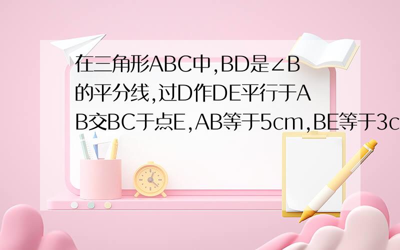 在三角形ABC中,BD是∠B的平分线,过D作DE平行于AB交BC于点E,AB等于5cm,BE等于3cm,求EC