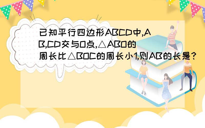 已知平行四边形ABCD中,AB,CD交与O点,△ABO的周长比△BOC的周长小1,则AB的长是?