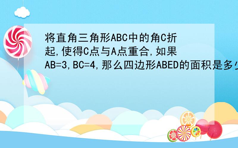 将直角三角形ABC中的角C折起,使得C点与A点重合,如果AB=3,BC=4,那么四边形ABED的面积是多少?