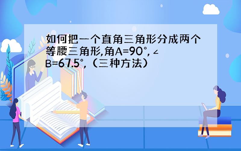 如何把一个直角三角形分成两个等腰三角形,角A=90°,∠B=67.5°,（三种方法）