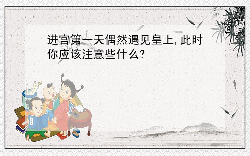 进宫第一天偶然遇见皇上,此时你应该注意些什么?