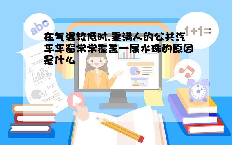 在气温较低时,乘满人的公共汽车车窗常常覆盖一层水珠的原因是什么