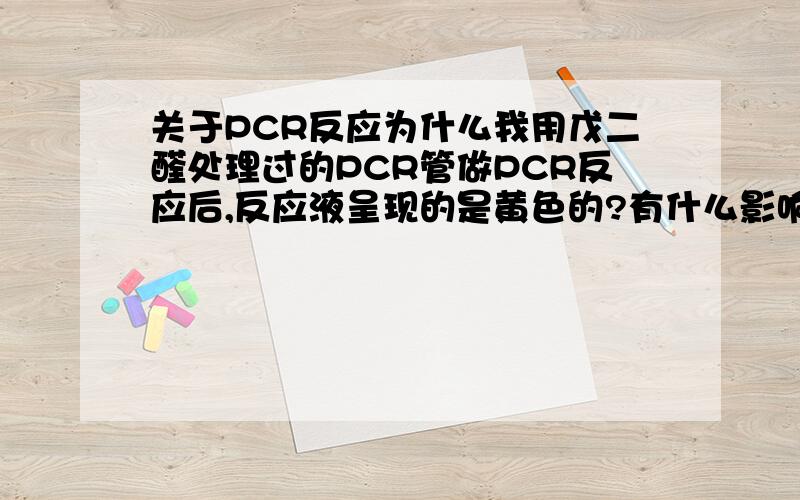 关于PCR反应为什么我用戊二醛处理过的PCR管做PCR反应后,反应液呈现的是黄色的?有什么影响吗?不是,是为了可以使蛋白