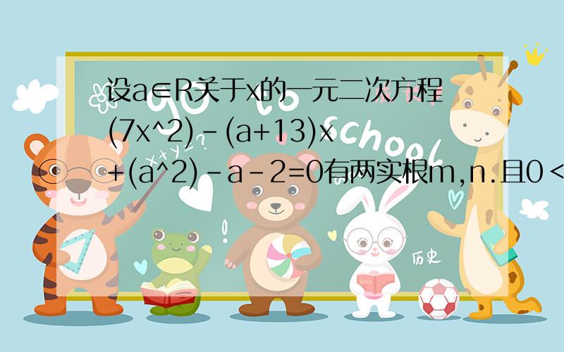 设a∈R关于x的一元二次方程(7x^2)-(a+13)x+(a^2)-a-2=0有两实根m,n.且0＜m＜1＜n＜2,求