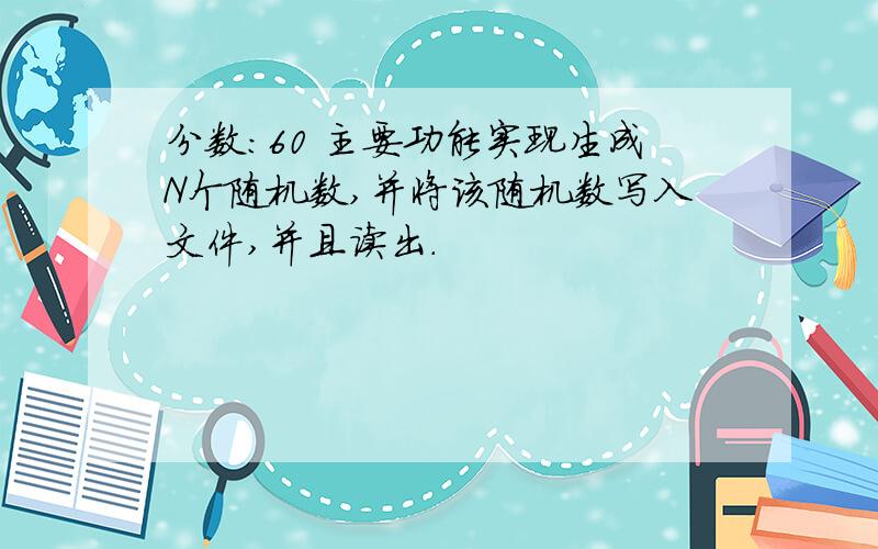 分数:60 主要功能实现生成N个随机数,并将该随机数写入文件,并且读出.