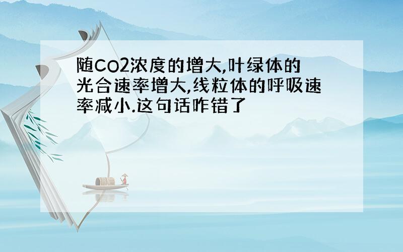 随CO2浓度的增大,叶绿体的光合速率增大,线粒体的呼吸速率减小.这句话咋错了