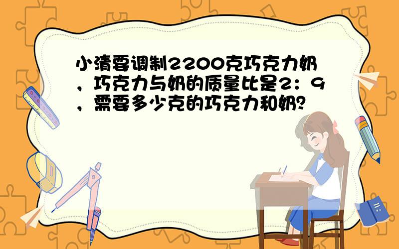 小清要调制2200克巧克力奶，巧克力与奶的质量比是2：9，需要多少克的巧克力和奶？