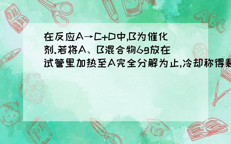 在反应A→C+D中,B为催化剂.若将A、B混合物6g放在试管里加热至A完全分解为止,冷却称得剩余固体质量为4g,则反应后