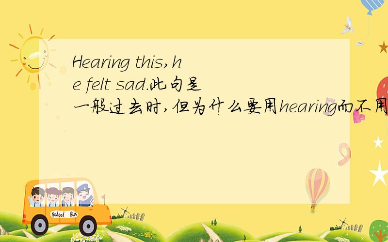 Hearing this,he felt sad.此句是一般过去时,但为什么要用hearing而不用heared.