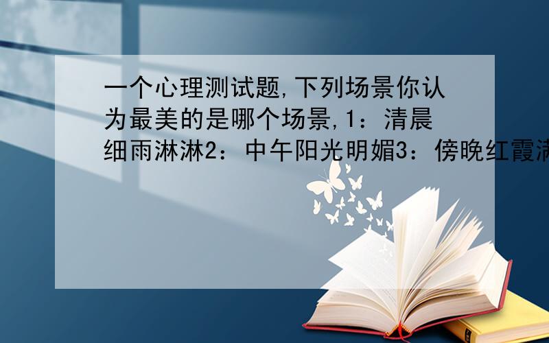 一个心理测试题,下列场景你认为最美的是哪个场景,1：清晨细雨淋淋2：中午阳光明媚3：傍晚红霞满天4：夜晚满天繁星5：深夜