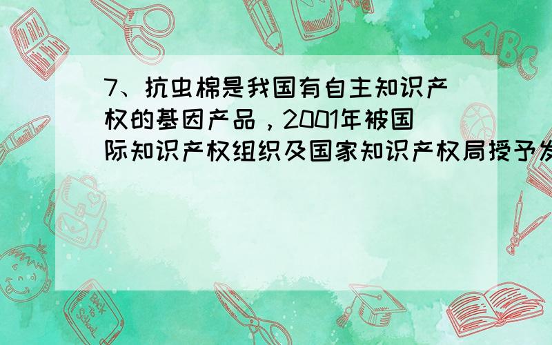 7、抗虫棉是我国有自主知识产权的基因产品，2001年被国际知识产权组织及国家知识产权局授予发明专利金奖，它标志着我国成为