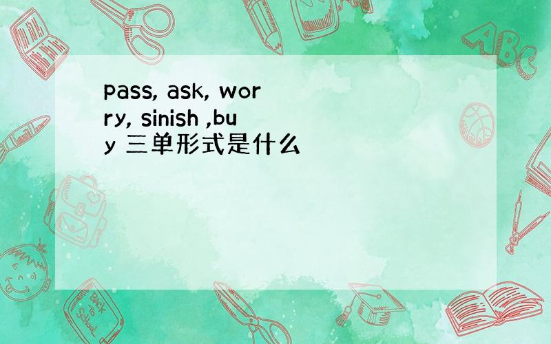 pass, ask, worry, sinish ,buy 三单形式是什么