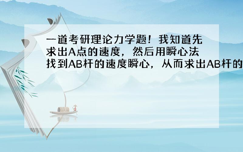 一道考研理论力学题！我知道先求出A点的速度，然后用瞬心法找到AB杆的速度瞬心，从而求出AB杆的角速度。然而我的困惑是在于