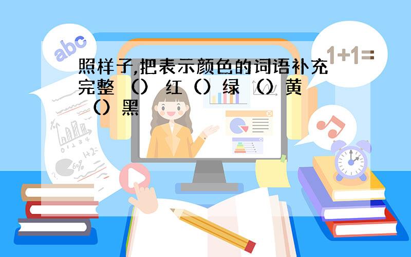 照样子,把表示颜色的词语补充完整 （） 红（）绿 （）黄 （）黑