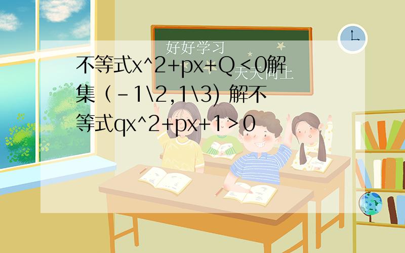 不等式x^2+px+Q＜0解集（-1\2,1\3) 解不等式qx^2+px+1＞0