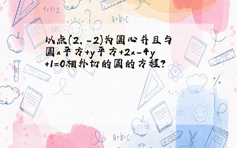 以点(2,-2)为圆心并且与圆x平方+y平方+2x－4y+1＝0相外切的圆的方程?