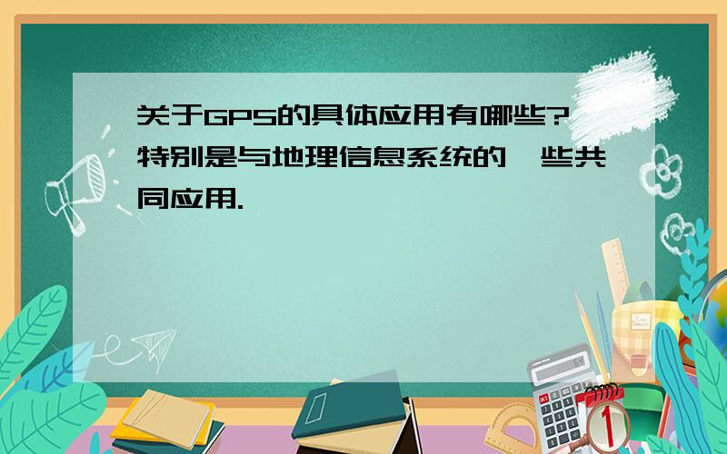 关于GPS的具体应用有哪些?特别是与地理信息系统的一些共同应用.