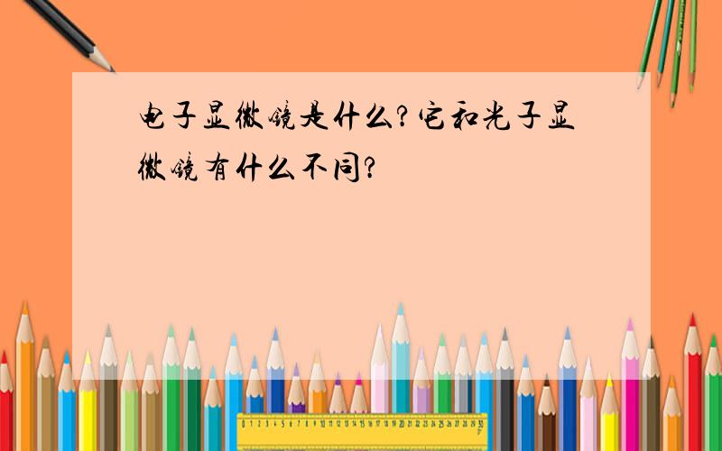 电子显微镜是什么?它和光子显微镜有什么不同?