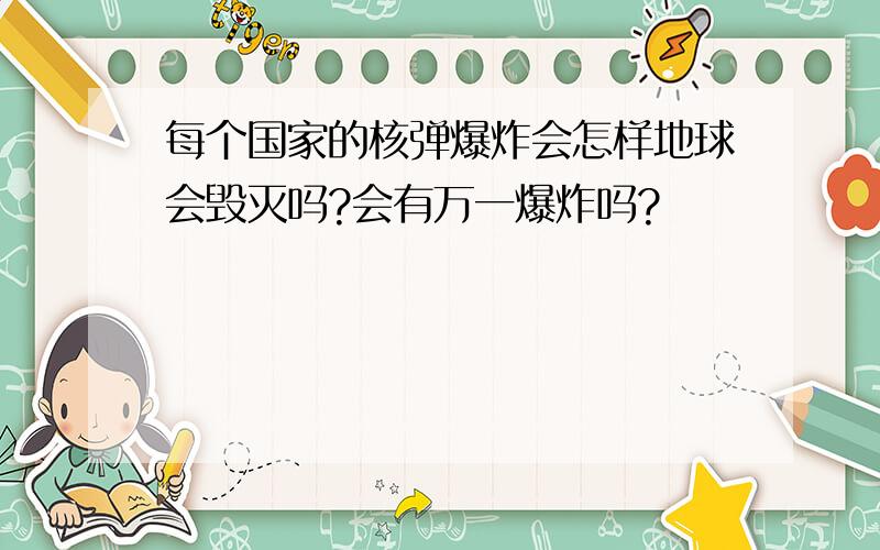 每个国家的核弹爆炸会怎样地球会毁灭吗?会有万一爆炸吗?