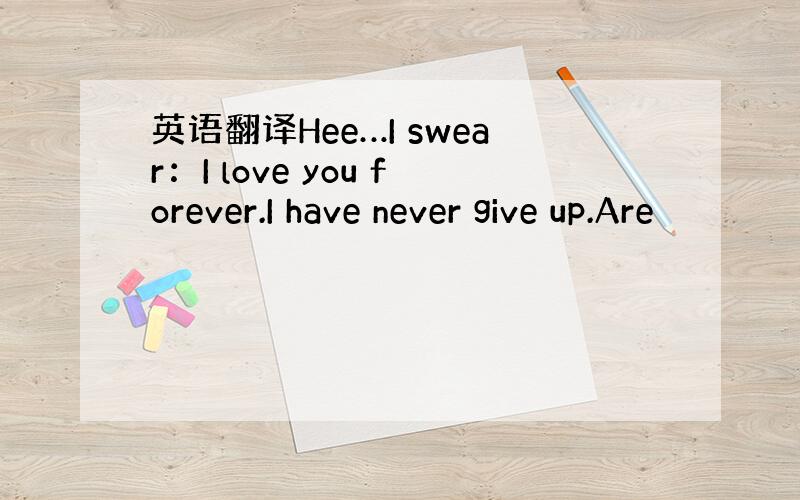 英语翻译Hee…I swear：I love you forever.I have never give up.Are