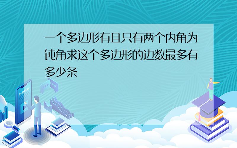 一个多边形有且只有两个内角为钝角求这个多边形的边数最多有多少条