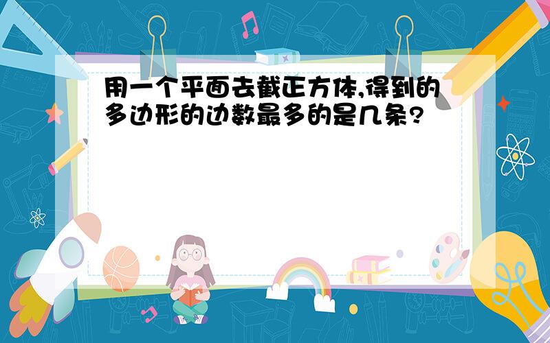 用一个平面去截正方体,得到的多边形的边数最多的是几条?