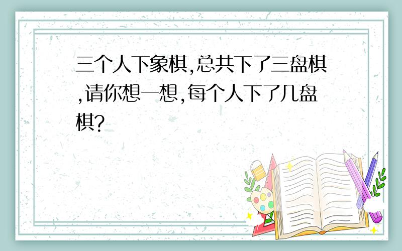 三个人下象棋,总共下了三盘棋,请你想一想,每个人下了几盘棋?