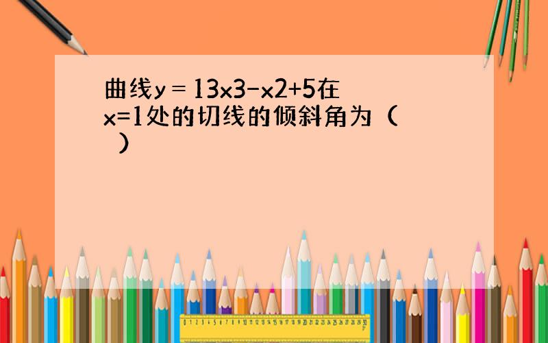 曲线y＝13x3−x2+5在x=1处的切线的倾斜角为（　　）