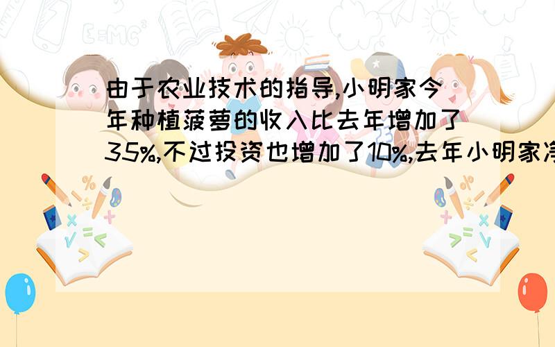 由于农业技术的指导,小明家今年种植菠萝的收入比去年增加了35%,不过投资也增加了10%,去年小明家净赚800