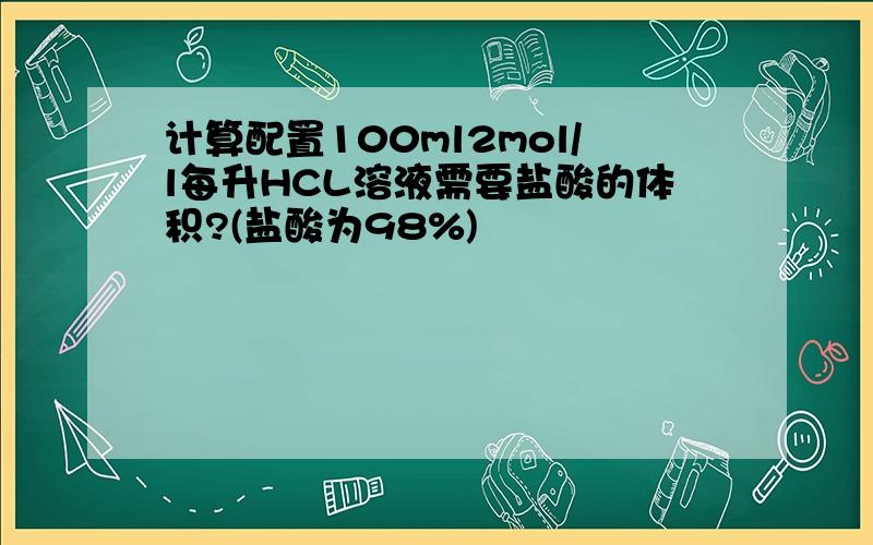 计算配置100ml2mol/l每升HCL溶液需要盐酸的体积?(盐酸为98%)