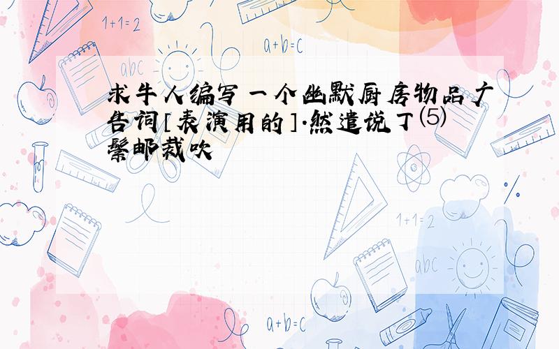 求牛人编写一个幽默厨房物品广告词〔表演用的〕.然遣说丁⑸鬃邮裁吹