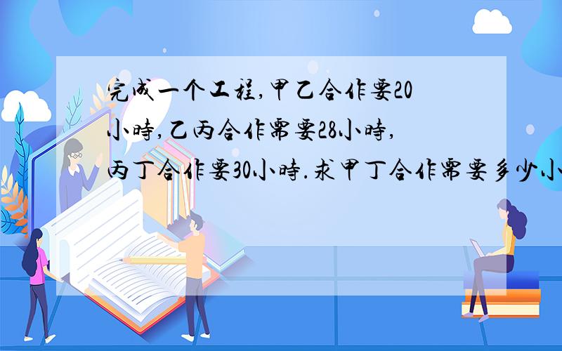 完成一个工程,甲乙合作要20小时,乙丙合作需要28小时,丙丁合作要30小时.求甲丁合作需要多少小时?