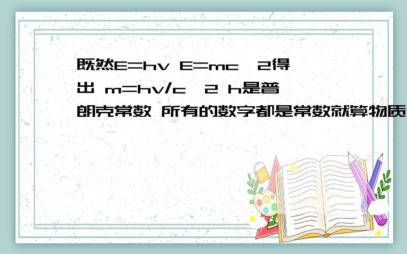 既然E=hv E=mc^2得出 m=hv/c^2 h是普朗克常数 所有的数字都是常数就算物质达到光速E也是常数为何M会无